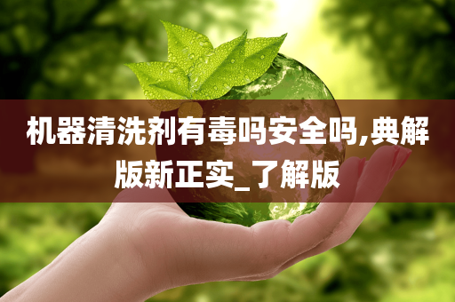 机器清洗剂有毒吗安全吗,典解版新正实_了解版