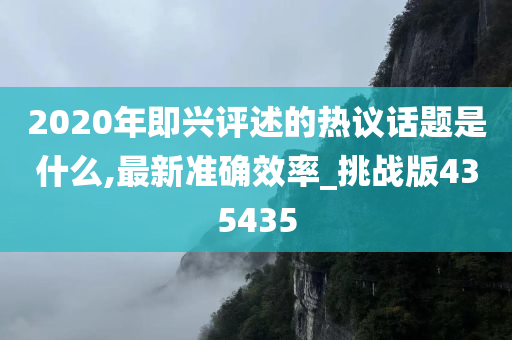 2020年即兴评述的热议话题是什么,最新准确效率_挑战版435435