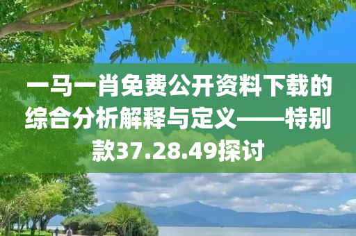 一马一肖免费公开资料下载的综合分析解释与定义——特别款37.28.49探讨