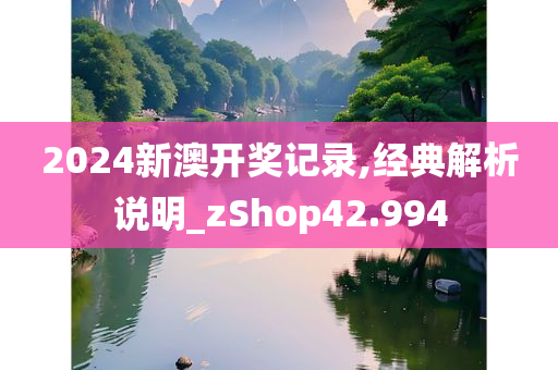 2024新澳开奖记录,经典解析说明_zShop42.994