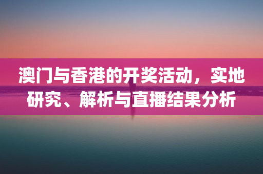 澳门与香港的开奖活动，实地研究、解析与直播结果分析