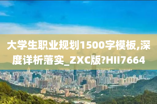 大学生职业规划1500字模板,深度详析落实_ZXC版?HII7664