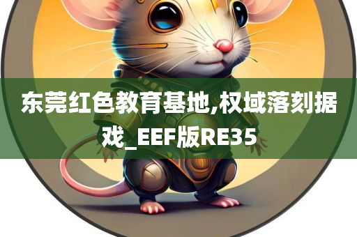 东莞红色教育基地,权域落刻据戏_EEF版RE35