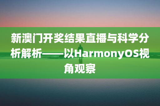 新澳门开奖结果直播与科学分析解析——以HarmonyOS视角观察