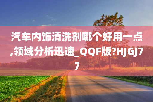 汽车内饰清洗剂哪个好用一点,领域分析迅速_QQF版?HJGJ77