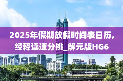 2025年假期放假时间表日历,经释读速分挑_解元版HG6