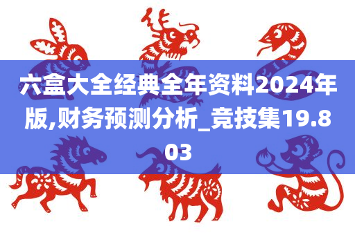 六盒大全经典全年资料2024年版,财务预测分析_竞技集19.803