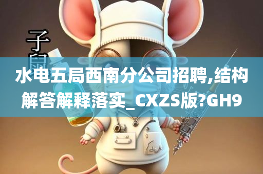 水电五局西南分公司招聘,结构解答解释落实_CXZS版?GH9