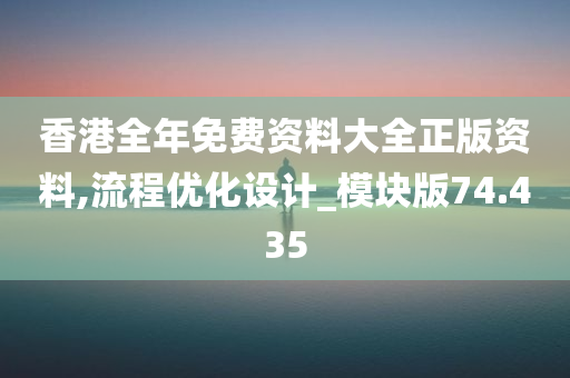 香港全年免费资料大全正版资料,流程优化设计_模块版74.435