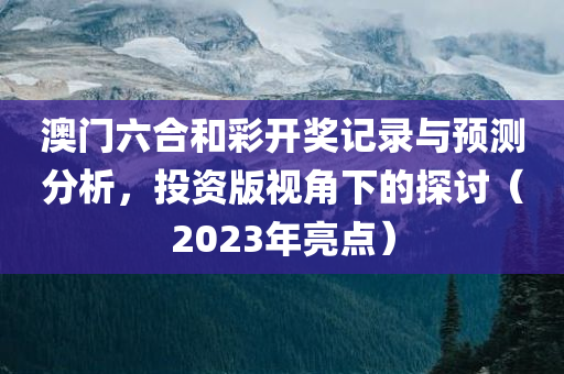 澳门六合和彩开奖记录与预测分析，投资版视角下的探讨（2023年亮点）