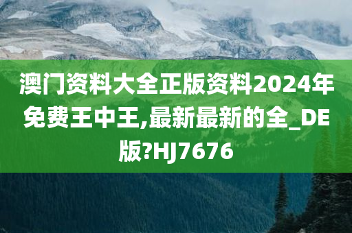 澳门资料大全正版资料2024年免费王中王,最新最新的全_DE版?HJ7676