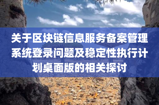 关于区块链信息服务备案管理系统登录问题及稳定性执行计划桌面版的相关探讨