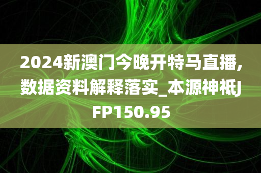 2024新澳门今晚开特马直播,数据资料解释落实_本源神祗JFP150.95