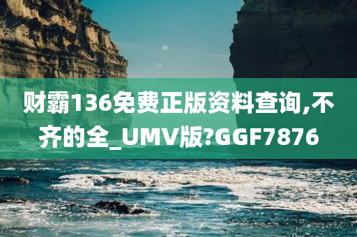 财霸136免费正版资料查询,不齐的全_UMV版?GGF7876