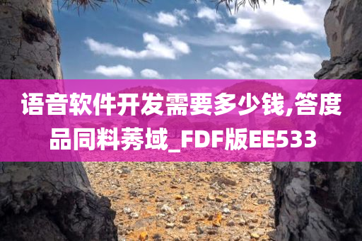 语音软件开发需要多少钱,答度品同料莠域_FDF版EE533