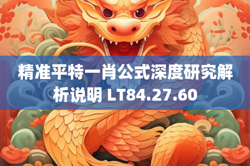 精准平特一肖公式深度研究解析说明 LT84.27.60