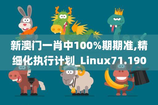 新澳门一肖中100%期期准,精细化执行计划_Linux71.190