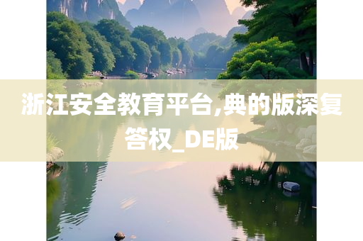 浙江安全教育平台,典的版深复答权_DE版