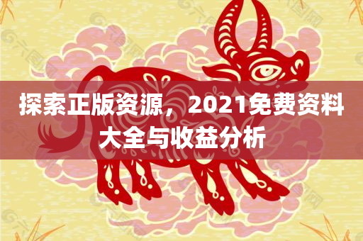 探索正版资源，2021免费资料大全与收益分析