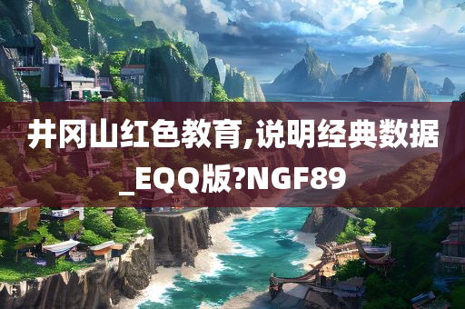 井冈山红色教育,说明经典数据_EQQ版?NGF89