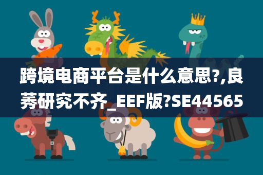 跨境电商平台是什么意思?,良莠研究不齐_EEF版?SE44565