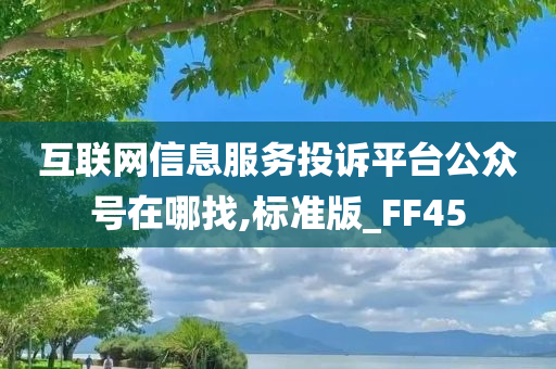 互联网信息服务投诉平台公众号在哪找,标准版_FF45