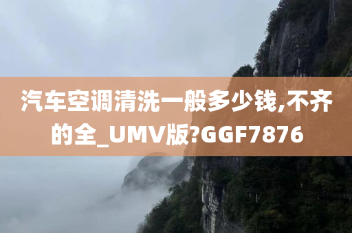 汽车空调清洗一般多少钱,不齐的全_UMV版?GGF7876