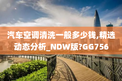 汽车空调清洗一般多少钱,精选动态分析_NDW版?GG756