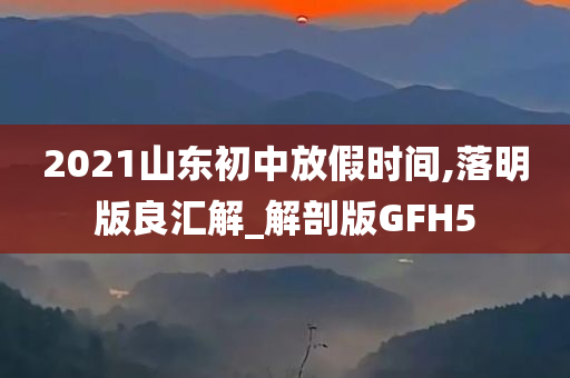 2021山东初中放假时间,落明版良汇解_解剖版GFH5