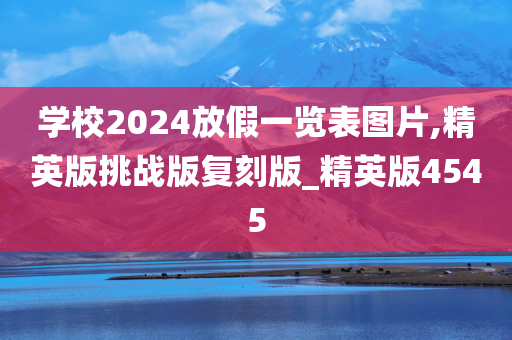 学校2024放假一览表图片,精英版挑战版复刻版_精英版4545