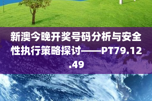 新澳今晚开奖号码分析与安全性执行策略探讨——PT79.12.49