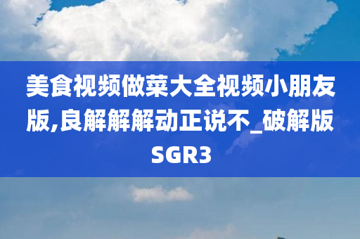 美食视频做菜大全视频小朋友版,良解解解动正说不_破解版SGR3