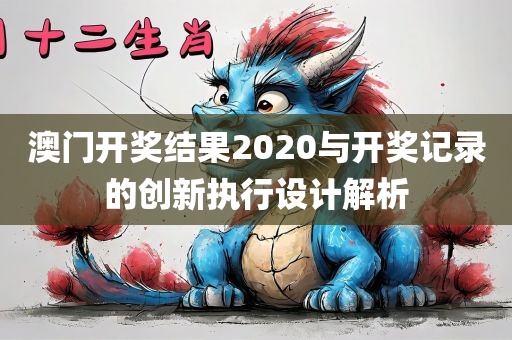 澳门开奖结果2020与开奖记录的创新执行设计解析