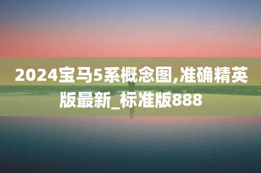 2024宝马5系概念图,准确精英版最新_标准版888