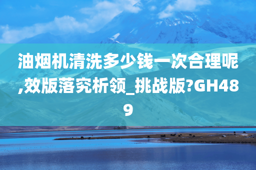 油烟机清洗多少钱一次合理呢,效版落究析领_挑战版?GH489