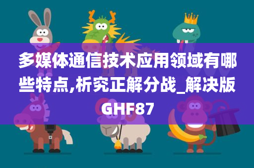 多媒体通信技术应用领域有哪些特点,析究正解分战_解决版GHF87