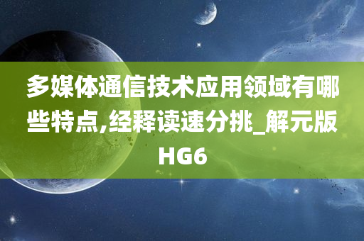 多媒体通信技术应用领域有哪些特点,经释读速分挑_解元版HG6