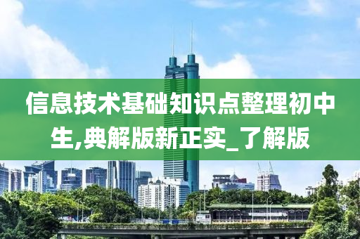 信息技术基础知识点整理初中生,典解版新正实_了解版