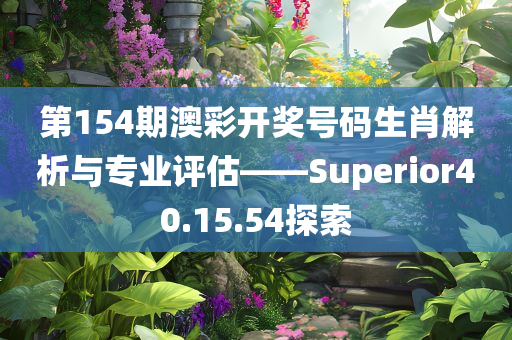 第154期澳彩开奖号码生肖解析与专业评估——Superior40.15.54探索