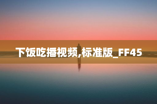 下饭吃播视频,标准版_FF45