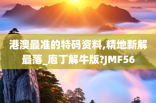 港澳最准的特码资料,精地新解最落_庖丁解牛版?JMF56