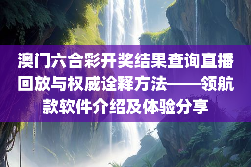 澳门六合彩开奖结果查询直播回放与权威诠释方法——领航款软件介绍及体验分享