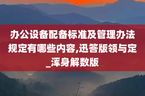 办公设备配备标准及管理办法规定有哪些内容,迅答版领与定_浑身解数版