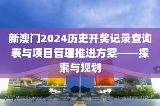 新澳门2024历史开奖记录查询表与项目管理推进方案——探索与规划