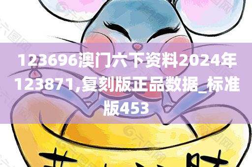 123696澳门六下资料2024年123871,复刻版正品数据_标准版453