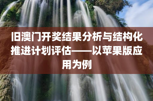 旧澳门开奖结果分析与结构化推进计划评估——以苹果版应用为例