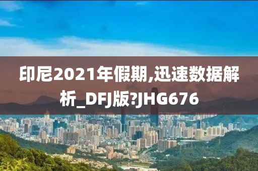 印尼2021年假期,迅速数据解析_DFJ版?JHG676