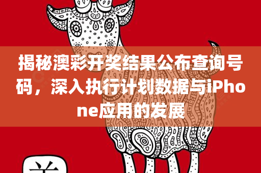 揭秘澳彩开奖结果公布查询号码，深入执行计划数据与iPhone应用的发展