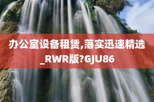 办公室设备租赁,落实迅速精选_RWR版?GJU86