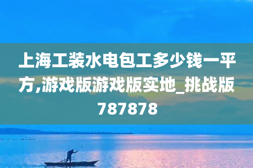 上海工装水电包工多少钱一平方,游戏版游戏版实地_挑战版787878